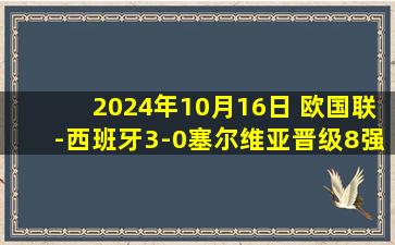 2024年10月16日 欧国联-西班牙3-0塞尔维亚晋级8强 莫拉塔失点+破门拉波尔特建功